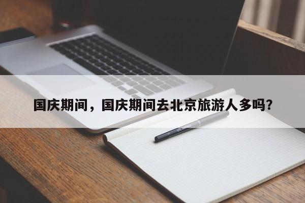 国庆期间，国庆期间去北京旅游人多吗？-第1张图片-恒川新闻