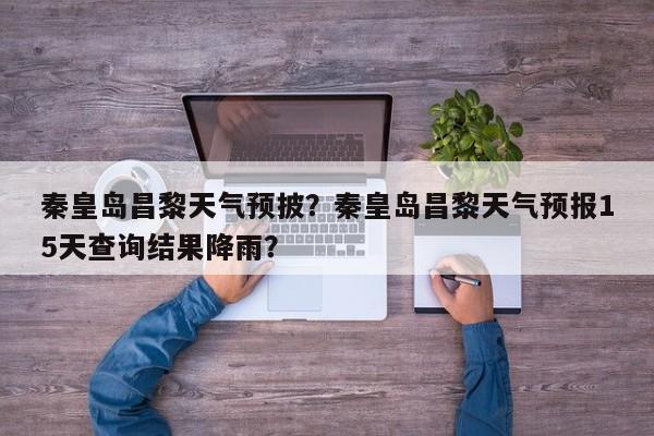 秦皇岛昌黎天气预披？秦皇岛昌黎天气预报15天查询结果降雨？-第1张图片-恒川新闻