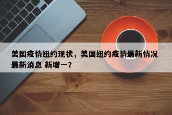 美国疫情纽约现状，美国纽约疫情最新情况 最新消息 新增一？-第1张图片-恒川新闻