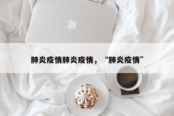 肺炎疫情肺炎疫情，“肺炎疫情”-第1张图片-恒川新闻