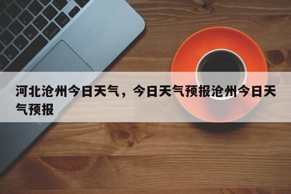 河北沧州今日天气，今日天气预报沧州今日天气预报-第1张图片-恒川新闻