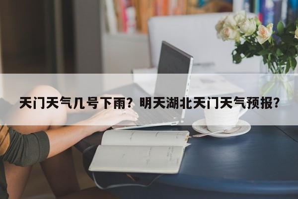 天门天气几号下雨？明天湖北天门天气预报？-第1张图片-恒川新闻