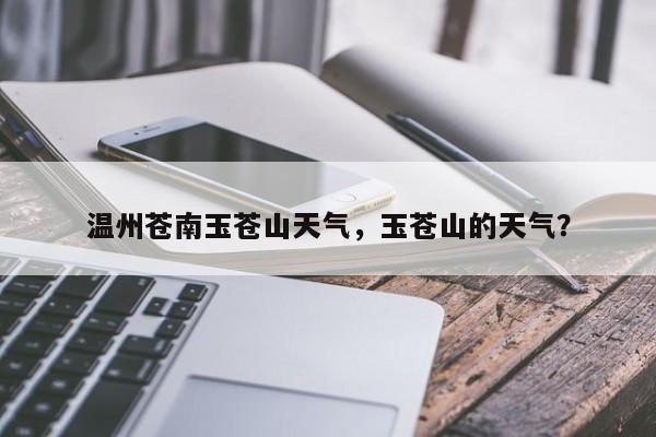 温州苍南玉苍山天气，玉苍山的天气？-第1张图片-恒川新闻