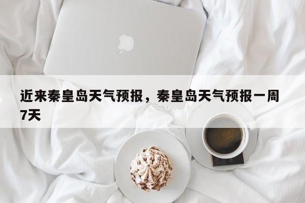 近来秦皇岛天气预报，秦皇岛天气预报一周 7天-第1张图片-恒川新闻
