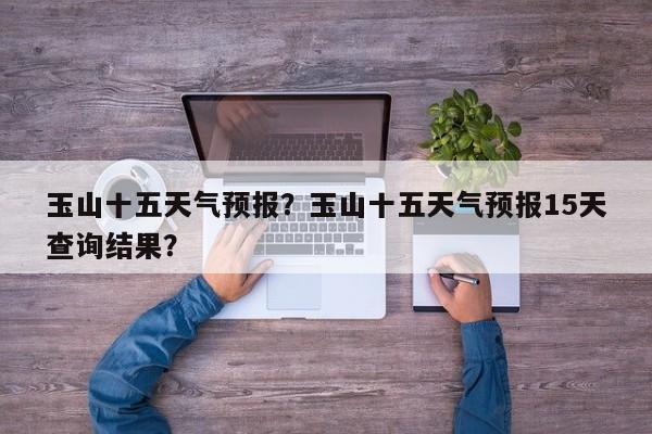 玉山十五天气预报？玉山十五天气预报15天查询结果？-第1张图片-恒川新闻