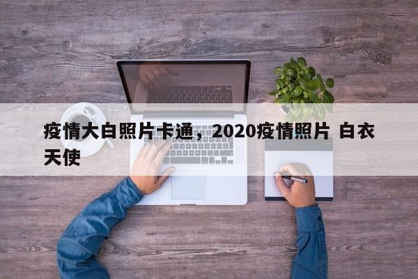 疫情大白照片卡通，2020疫情照片 白衣天使-第1张图片-恒川新闻