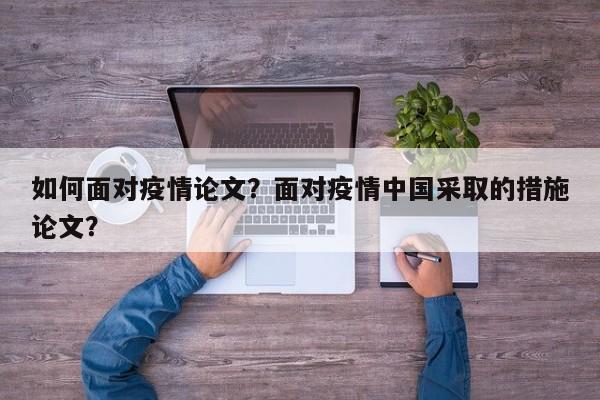 如何面对疫情论文？面对疫情中国采取的措施论文？-第1张图片-恒川新闻