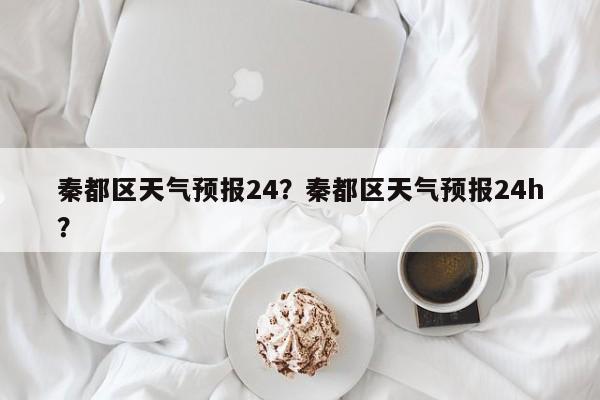 秦都区天气预报24？秦都区天气预报24h？-第1张图片-恒川新闻