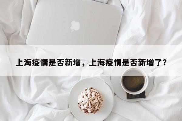 上海疫情是否新增，上海疫情是否新增了？-第1张图片-恒川新闻