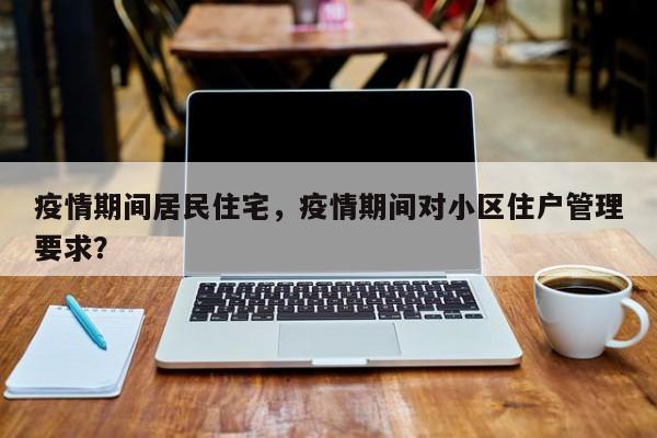疫情期间居民住宅，疫情期间对小区住户管理要求？-第1张图片-恒川新闻