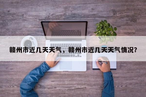 赣州市近几天天气，赣州市近几天天气情况？-第1张图片-恒川新闻