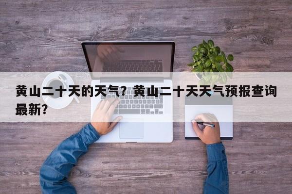 黄山二十天的天气？黄山二十天天气预报查询最新？-第1张图片-恒川新闻