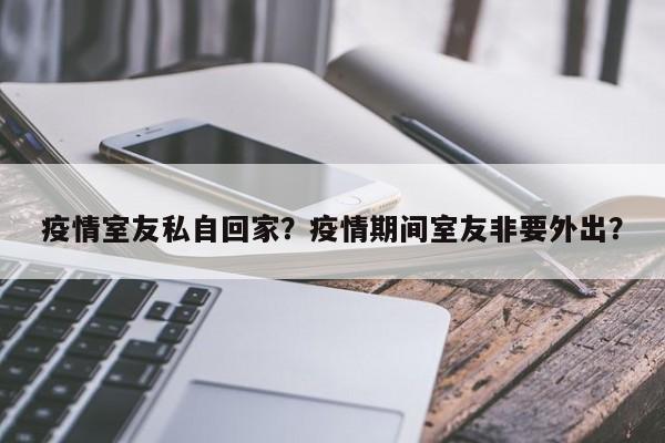 疫情室友私自回家？疫情期间室友非要外出？-第1张图片-恒川新闻