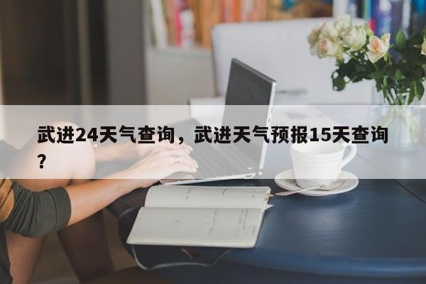 武进24天气查询，武进天气预报15天查询？-第1张图片-恒川新闻