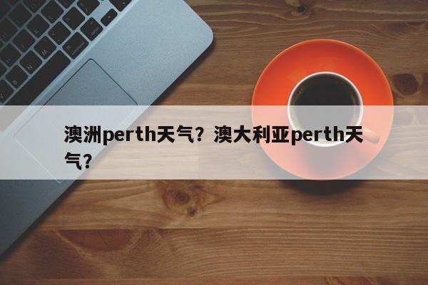澳洲perth天气？澳大利亚perth天气？-第1张图片-恒川新闻