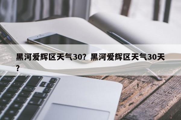 黑河爱辉区天气30？黑河爱辉区天气30天？-第1张图片-恒川新闻