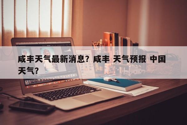 咸丰天气最新消息？咸丰 天气预报 中国 天气？-第1张图片-恒川新闻