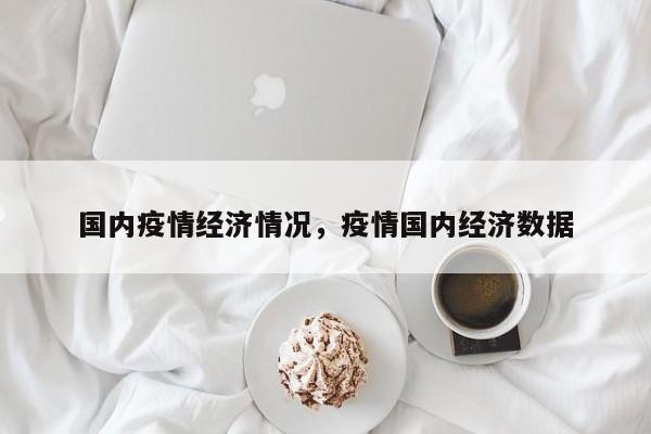 国内疫情经济情况，疫情国内经济数据-第1张图片-恒川新闻