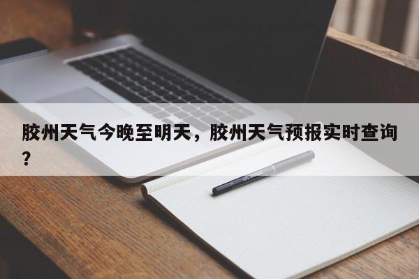 胶州天气今晚至明天，胶州天气预报实时查询？-第1张图片-恒川新闻