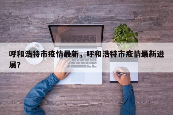 呼和浩特市疫情最新，呼和浩特市疫情最新进展？-第1张图片-恒川新闻