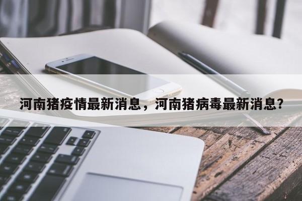 河南猪疫情最新消息，河南猪病毒最新消息？-第1张图片-恒川新闻
