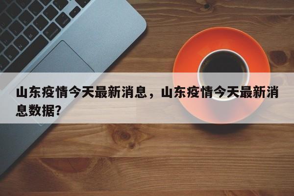 山东疫情今天最新消息，山东疫情今天最新消息数据？-第1张图片-恒川新闻