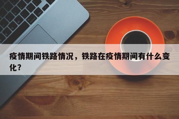 疫情期间铁路情况，铁路在疫情期间有什么变化？-第1张图片-恒川新闻