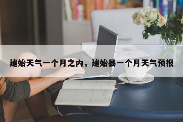 建始天气一个月之内，建始县一个月天气预报-第1张图片-恒川新闻