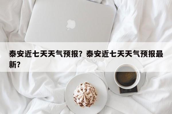泰安近七天天气预报？泰安近七天天气预报最新？-第1张图片-恒川新闻