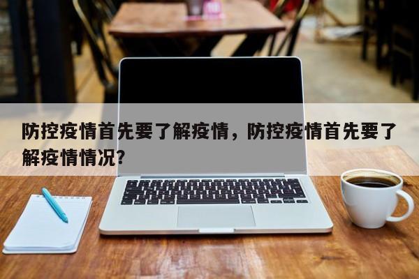 防控疫情首先要了解疫情，防控疫情首先要了解疫情情况？-第1张图片-恒川新闻