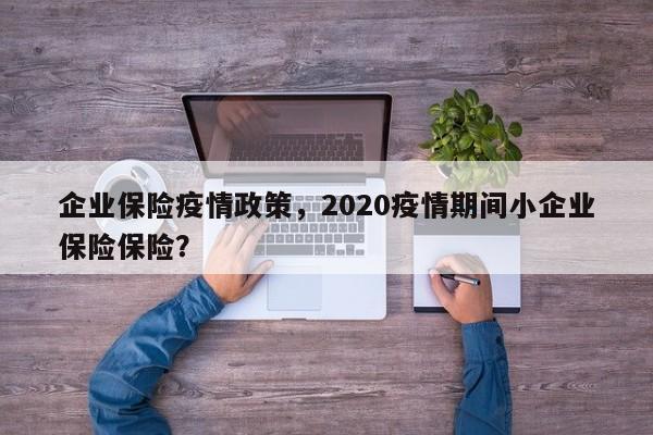 企业保险疫情政策，2020疫情期间小企业保险保险？-第1张图片-恒川新闻