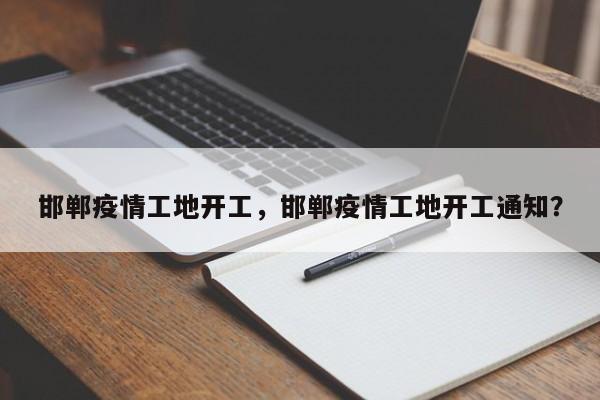 邯郸疫情工地开工，邯郸疫情工地开工通知？-第1张图片-恒川新闻