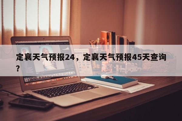 定襄天气预报24，定襄天气预报45天查询？-第1张图片-恒川新闻