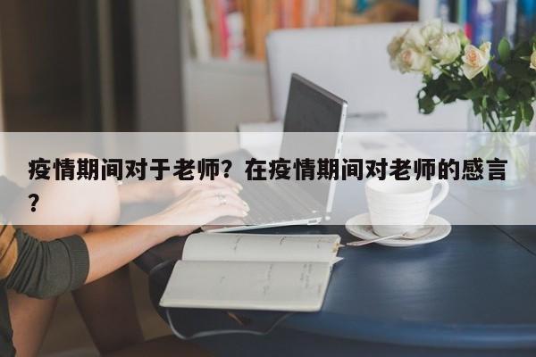 疫情期间对于老师？在疫情期间对老师的感言？-第1张图片-恒川新闻