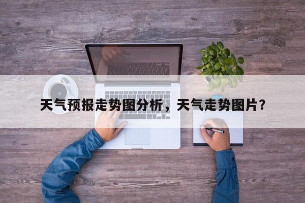 天气预报走势图分析，天气走势图片？-第1张图片-恒川新闻