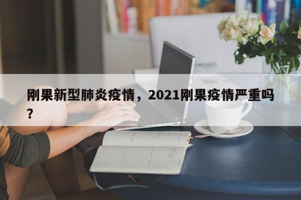 刚果新型肺炎疫情，2021刚果疫情严重吗？-第1张图片-恒川新闻