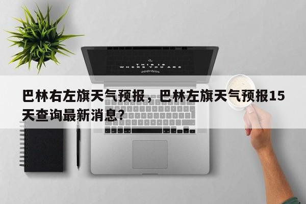 巴林右左旗天气预报，巴林左旗天气预报15天查询最新消息？-第1张图片-恒川新闻