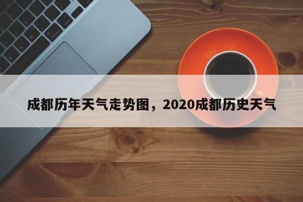 成都历年天气走势图，2020成都历史天气-第1张图片-恒川新闻