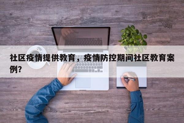 社区疫情提供教育，疫情防控期间社区教育案例？-第1张图片-恒川新闻