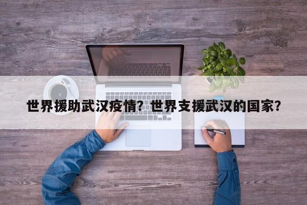 世界援助武汉疫情？世界支援武汉的国家？-第1张图片-恒川新闻