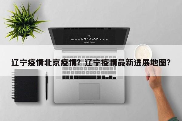 辽宁疫情北京疫情？辽宁疫情最新进展地图？-第1张图片-恒川新闻