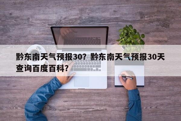 黔东南天气预报30？黔东南天气预报30天查询百度百科？-第1张图片-恒川新闻