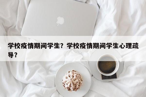 学校疫情期间学生？学校疫情期间学生心理疏导？-第1张图片-恒川新闻
