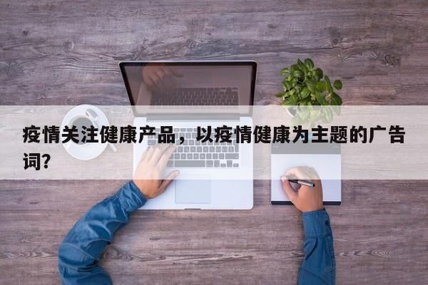 疫情关注健康产品，以疫情健康为主题的广告词？-第1张图片-恒川新闻