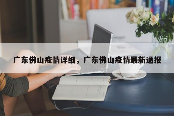 广东佛山疫情详细，广东佛山疫情最新通报-第1张图片-恒川新闻