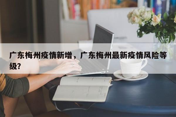 广东梅州疫情新增，广东梅州最新疫情风险等级？-第1张图片-恒川新闻