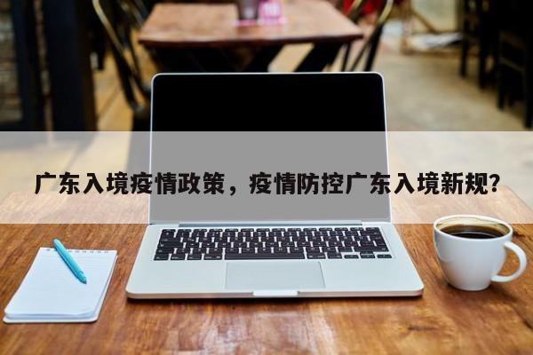 广东入境疫情政策，疫情防控广东入境新规？-第1张图片-恒川新闻
