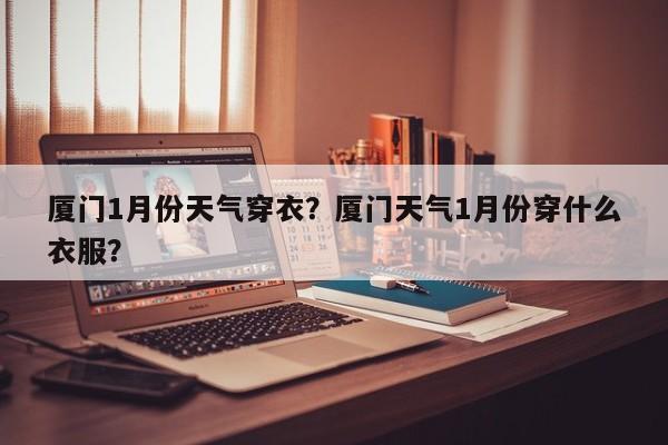 厦门1月份天气穿衣？厦门天气1月份穿什么衣服？-第1张图片-恒川新闻