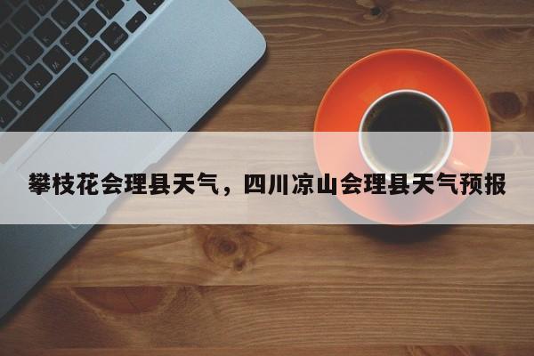 攀枝花会理县天气，四川凉山会理县天气预报-第1张图片-恒川新闻