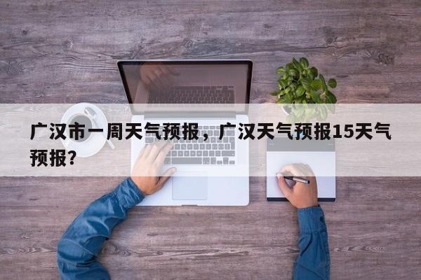 广汉市一周天气预报，广汉天气预报15天气预报？-第1张图片-恒川新闻